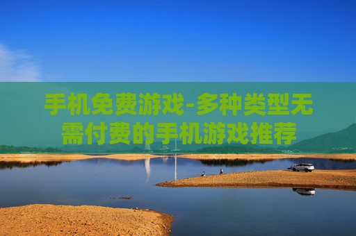 手机免费游戏-多种类型无需付费的手机游戏推荐