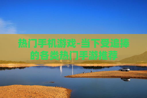 热门手机游戏-当下受追捧的各类热门手游推荐