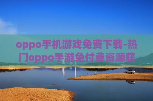 oppo手机游戏免费下载-热门oppo手游免付费资源获取途径