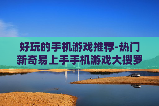 好玩的手机游戏推荐-热门新奇易上手手机游戏大搜罗