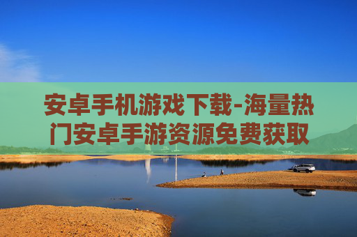 安卓手机游戏下载-海量热门安卓手游资源免费获取