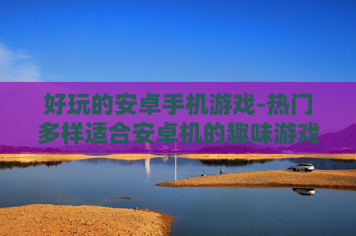 好玩的安卓手机游戏-热门多样适合安卓机的趣味游戏推荐