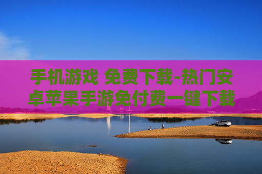 手机游戏 免费下载-热门安卓苹果手游免付费一键下载