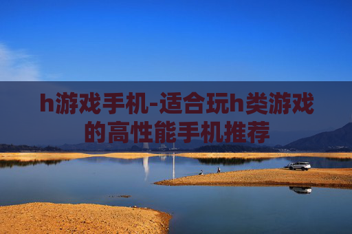 h游戏手机-适合玩h类游戏的高性能手机推荐