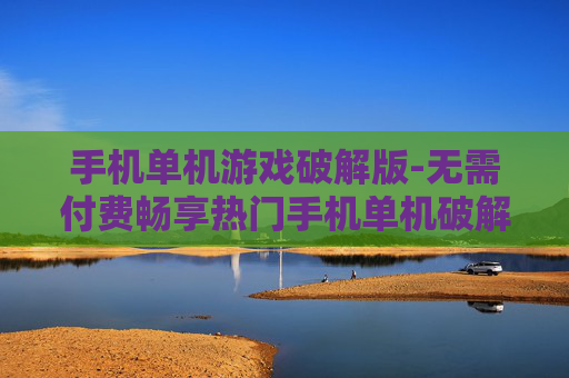 手机单机游戏破解版-无需付费畅享热门手机单机破解游戏