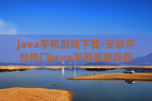 java手机游戏下载-安卓平台热门Java手游资源获取途径
