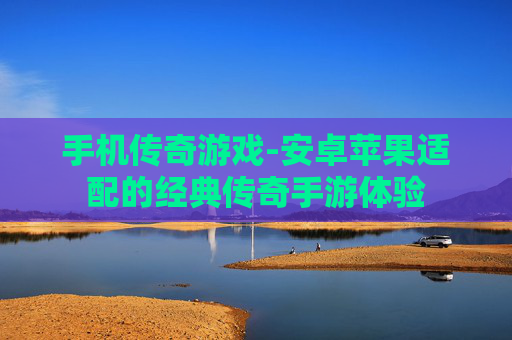 手机传奇游戏-安卓苹果适配的经典传奇手游体验