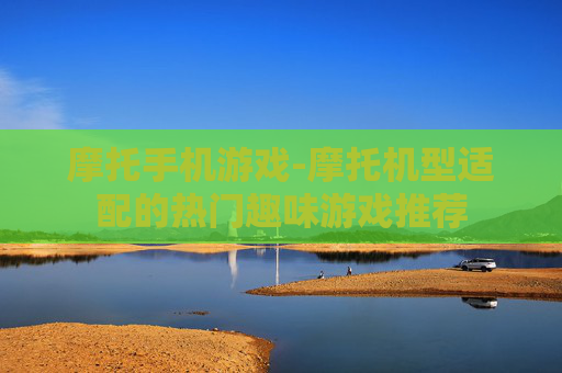 摩托手机游戏-摩托机型适配的热门趣味游戏推荐