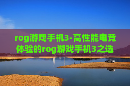 rog游戏手机3-高性能电竞体验的rog游戏手机3之选