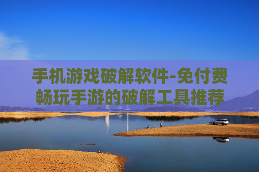 手机游戏破解软件-免付费畅玩手游的破解工具推荐