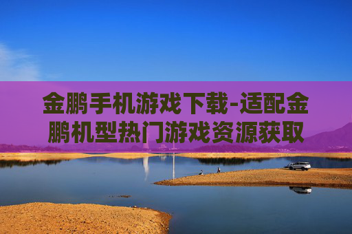 金鹏手机游戏下载-适配金鹏机型热门游戏资源获取