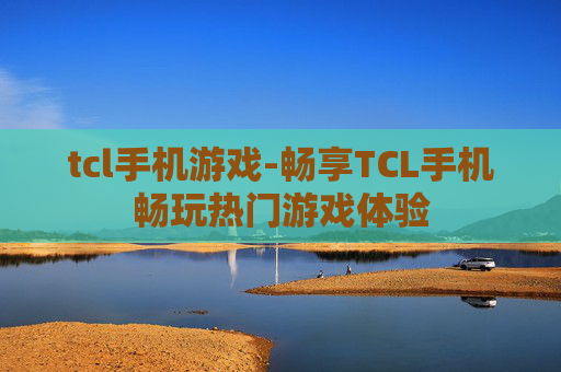 tcl手机游戏-畅享TCL手机畅玩热门游戏体验