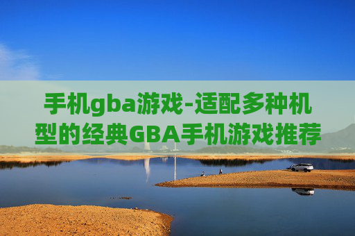 手机gba游戏-适配多种机型的经典GBA手机游戏推荐