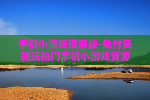 手机小游戏破解版-免付费畅玩热门手机小游戏资源