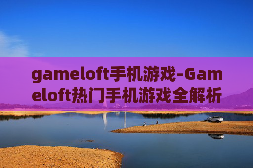 gameloft手机游戏-Gameloft热门手机游戏全解析