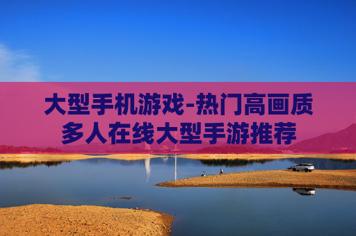 大型手机游戏-热门高画质多人在线大型手游推荐