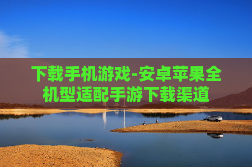 下载手机游戏-安卓苹果全机型适配手游下载渠道