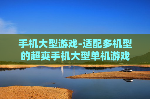 手机大型游戏-适配多机型的超爽手机大型单机游戏