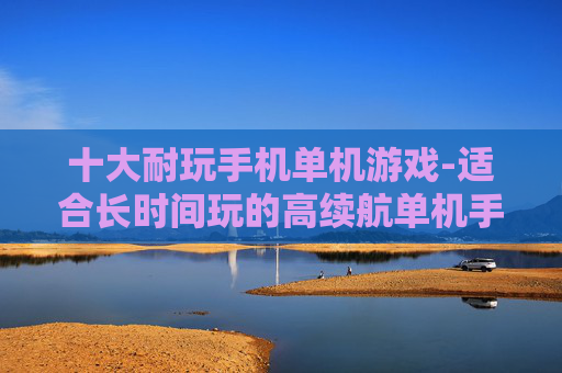 十大耐玩手机单机游戏-适合长时间玩的高续航单机手游推荐