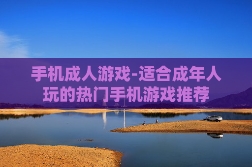 手机成人游戏-适合成年人玩的热门手机游戏推荐