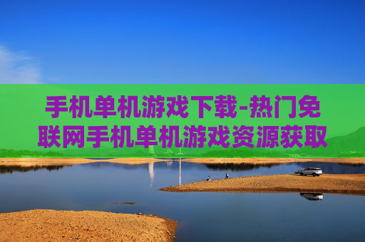 手机单机游戏下载-热门免联网手机单机游戏资源获取