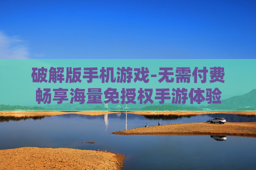 破解版手机游戏-无需付费畅享海量免授权手游体验