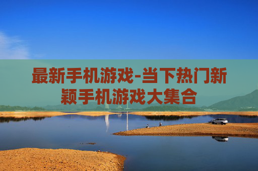 最新手机游戏-当下热门新颖手机游戏大集合