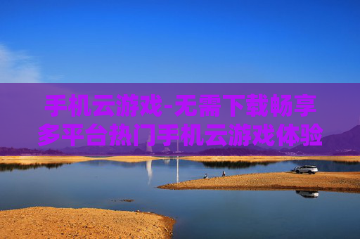 手机云游戏-无需下载畅享多平台热门手机云游戏体验