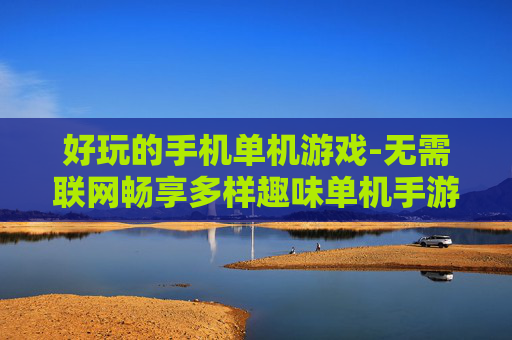 好玩的手机单机游戏-无需联网畅享多样趣味单机手游体验