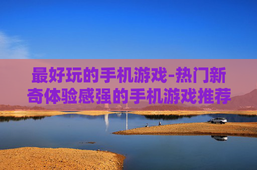 最好玩的手机游戏-热门新奇体验感强的手机游戏推荐