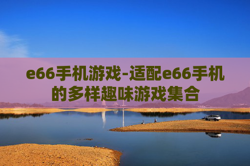 e66手机游戏-适配e66手机的多样趣味游戏集合