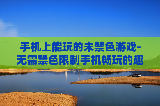 手机上能玩的未禁色游戏-无需禁色限制手机畅玩的趣味游戏