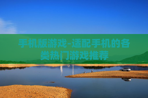 手机版游戏-适配手机的各类热门游戏推荐