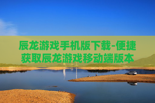 辰龙游戏手机版下载-便捷获取辰龙游戏移动端版本