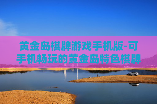 黄金岛棋牌游戏手机版-可手机畅玩的黄金岛特色棋牌游戏