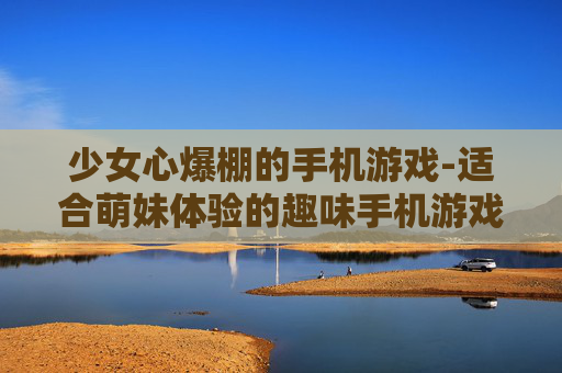 少女心爆棚的手机游戏-适合萌妹体验的趣味手机游戏推荐