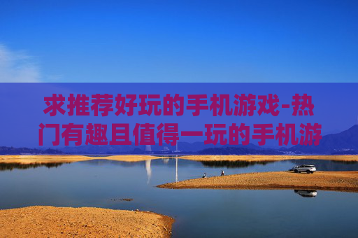 求推荐好玩的手机游戏-热门有趣且值得一玩的手机游戏推荐