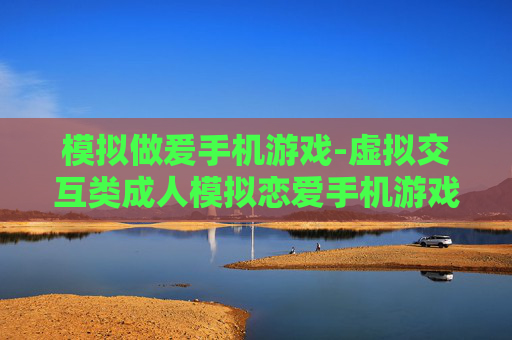 模拟做爰手机游戏-虚拟交互类成人模拟恋爱手机游戏体验