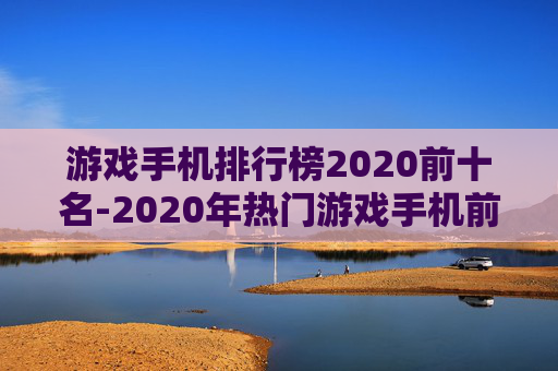 游戏手机排行榜2020前十名-2020年热门游戏手机前十强推荐