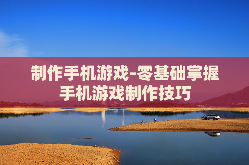 制作手机游戏-零基础掌握手机游戏制作技巧