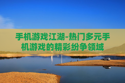 手机游戏江湖-热门多元手机游戏的精彩纷争领域