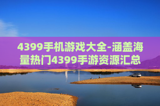 4399手机游戏大全-涵盖海量热门4399手游资源汇总
