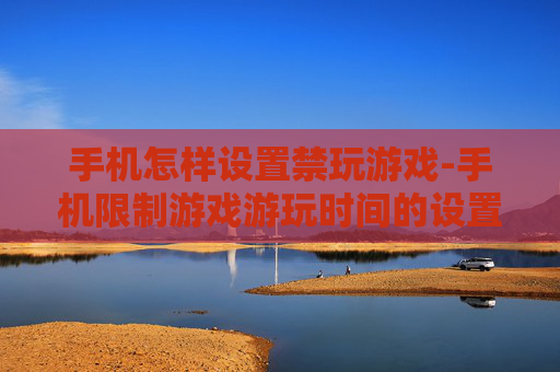 手机怎样设置禁玩游戏-手机限制游戏游玩时间的设置方法
