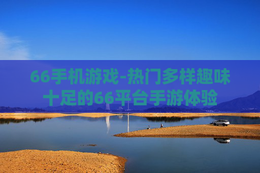 66手机游戏-热门多样趣味十足的66平台手游体验