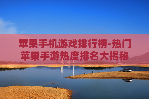 苹果手机游戏排行榜-热门苹果手游热度排名大揭秘 苹果手机游戏排行榜-热门苹果手游热度排名大揭秘