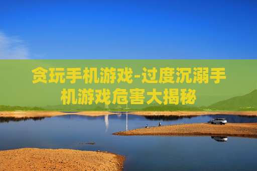 贪玩手机游戏-过度沉溺手机游戏危害大揭秘