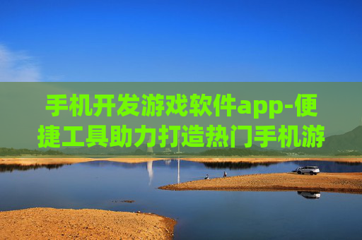 手机开发游戏软件app-便捷工具助力打造热门手机游戏应用