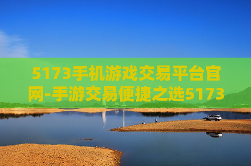 5173手机游戏交易平台官网-手游交易便捷之选5173官网入口