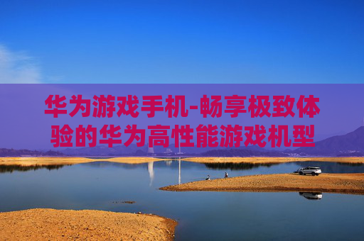 华为游戏手机-畅享极致体验的华为高性能游戏机型