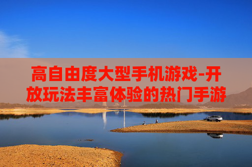 高自由度大型手机游戏-开放玩法丰富体验的热门手游选择